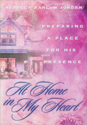 At Home in My Heart: Preparing a Place for His Presence by Rebecca Jordan