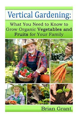 Vertical Gardening: What You Need to Know to Grow Organic Vegetables and Fruits For Your Family by Brian Grant