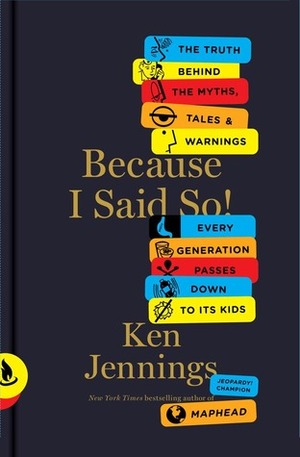 Because I Said So! : The Truth Behind the Myths, Tales, and Warnings Every Generation Passes Down to Its Kids by Ken Jennings