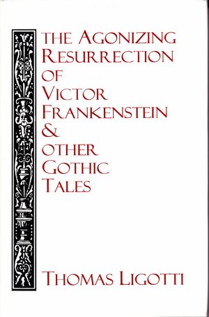 The Agonizing Resurrection of Victor Frankenstein and Other Gothic Tales by Thomas Ligotti