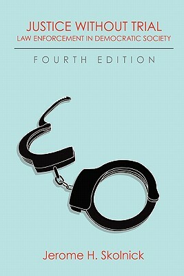 Justice Without Trial: Law Enforcement in Democratic Society by Jerome H. Skolnick