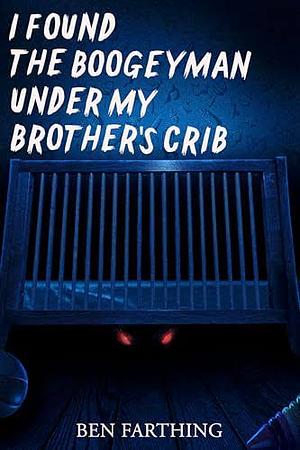 I Found the Boogeyman Under My Brother's Crib by Ben Farthing