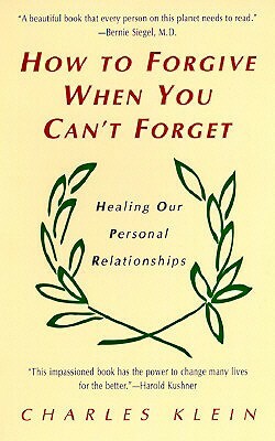 How to Forgive When You Can't Forget: Healing Our Personal Relationships by Charles Klein