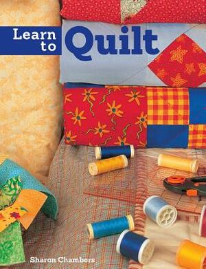 Learn to Quilt: A Beginner's Guide with Step-By-Step Techniques and 13 Easy Quilt Projects by Sharon Chambers