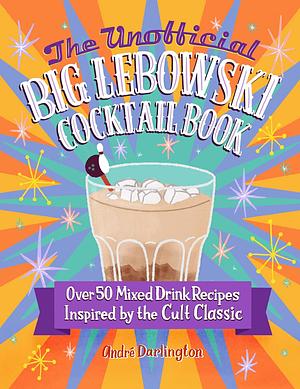 The Unofficial Big Lebowski Cocktail Book: Over 50 Mixed Drink Recipes Inspired by the Cult Classic by André Darlington
