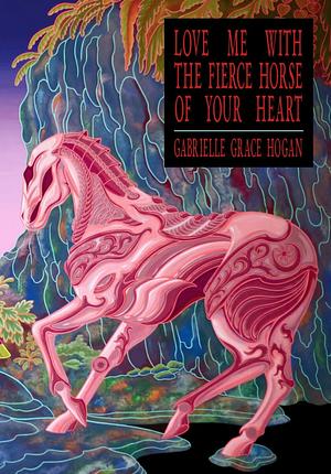 Love Me with the Fierce Horse of Your Heart by Gabrielle Grace Hogan