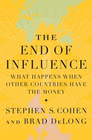 The End of Influence: What Happens When Other Countries Have the Money by Brad DeLong, Stephen S. Cohen