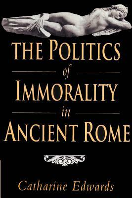 The Politics of Immorality in Ancient Rome by Catharine Edwards