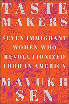 Taste Makers: Seven Immigrant Women Who Revolutionized Food in America by Mayukh Sen