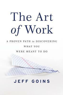 The Art of Work: A Proven Path to Discovering What You Were Meant to Do by Jeff Goins