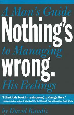 Nothing's Wrong: A Man's Guide to Managing His Feelings by David Kundtz