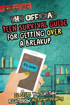 The Official Teen Survival Guide For Getting Over A Breakup: 22 Steps You Can Take Right Now to Begin Healing by Emilee Day