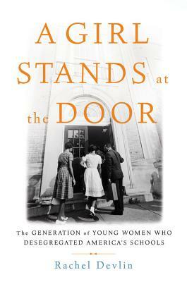 A Girl Stands at the Door: The Generation of Young Women Who Desegregated America's Schools by Rachel Devlin