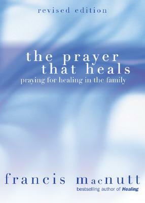 The Prayer That Heals: Praying for Healing in the Family by Francis Macnutt