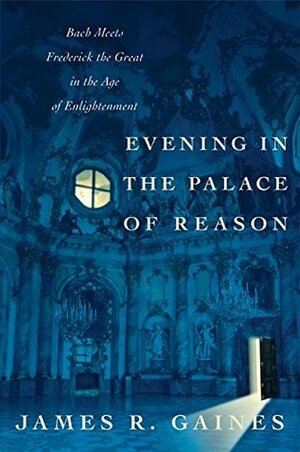 Evening in the Palace of Reason: Bach meets Frederick the Great in the Age of Enlightenment by James R. Gaines