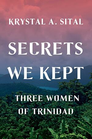 Secrets We Kept: Three Women of Trinidad by Krystal A. Sital