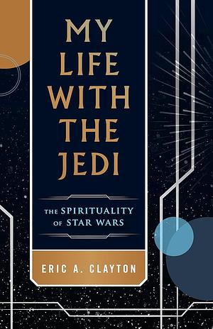 My Life with the Jedi: The Spirituality of Star Wars by Eric A. Clayton