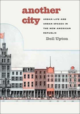 Another City: Urban Life and Urban Spaces in the New American Republic by Dell Upton