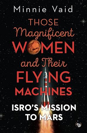 Those Magnificent Women and their Flying Machines: ISRO’S Mission to Mars by Minnie Vaid