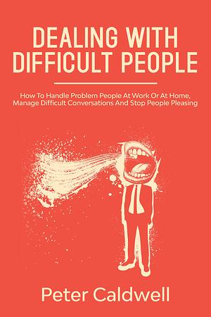 Dealing With Difficult People: How To Handle Problem People At Work Or At Home, Manage Difficult Conversations And Stop People Pleasing by Peter Caldwell