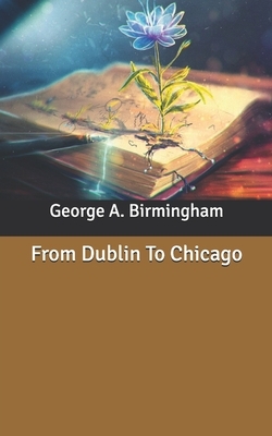 From Dublin To Chicago by George A. Birmingham