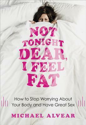Not Tonight Dear, I Feel Fat: How to Stop Worrying about Your Body and Have Great Sex by Michael Alvear