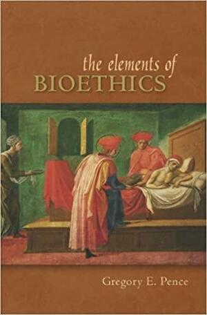 The Elements of Bioethics by Gregory E. Pence