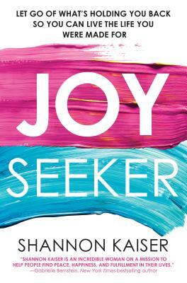 Joy Seeker: Let Go of What's Holding You Back So You Can Live the Life You Were Made for by Shannon Kaiser