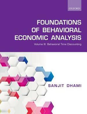 Foundations of Behavioral Economic Analysis: Volume III: Behavioral Time Discounting by Sanjit Dhami