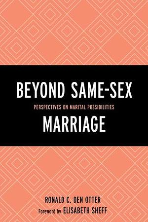 Beyond Same-Sex Marriage: Perspectives on Marital Possibilities by Ronald C. Den Otter