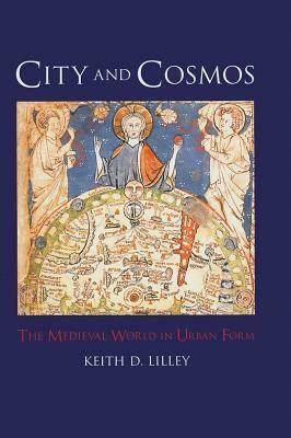 City and Cosmos: The Medieval World in Urban Form by Keith D. Lilley
