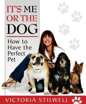 It's Me or the Dog: How to Have the Perfect Pet by Victoria Stilwell