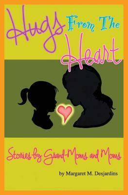 Hugs from the Heart...Stories by Grand-Moms & Moms by Margaret M. Desjardins