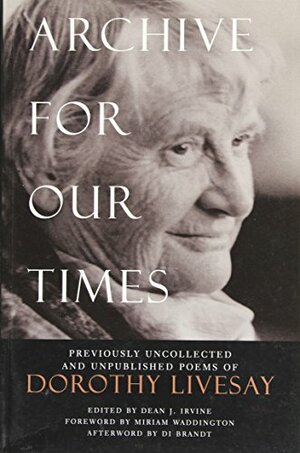 Archive For Our Times: Previously Uncollected and Unpublished Poems of Dorothy Livesay by Dean J. Irvine, Dorothy Livesay