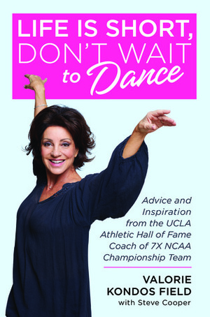 Life Is Short, Don't Wait to Dance: Advice and Inspiration from the UCLA Athletics Hall of Fame Coach of 7 NCAA Championship Teams by Valorie Kondos Field, Steve Cooper