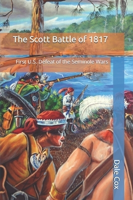 The Scott Battle of 1817: First U.S. Defeat of the Seminole Wars by Dale Cox