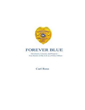 Forever Blue: Adventures, Lessons, and Purpose - True Stories of My Life as a Police Officer by Carl Ross