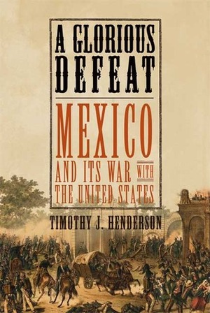 A Glorious Defeat: Mexico and Its War with the United States by Timothy J. Henderson