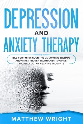 Depression And Anxiety Therapy: Free Your Mind, Cognitive Behavioral Therapy And Other Proven Techniques To Guide Yourself Out Of Negative Thoughts by Matthew Wright