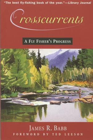 Crosscurrents: A Fly Fisher's Progress by James R. Babb, Ted Leeson