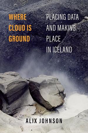 Where Cloud Is Ground: Placing Data and Making Place in Iceland by Alix Johnson