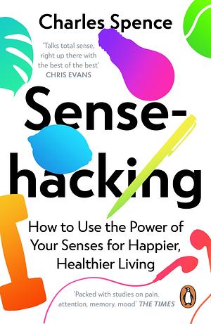 Sensehacking: How to Use the Power of Your Senses for Happier, Healthier Living by Charles Spence