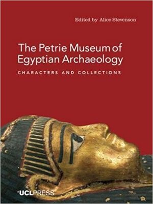 The Petrie Museum of Egyptian Archaeology: Characters and Collections by Alice Stevenson