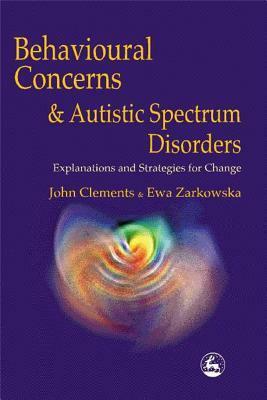 Behavioural Concerns and Autistic Spectrum Disorders: Explanations and Strategies for Change by Ewa Zarkowska, John Clements
