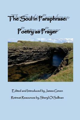 The Soul in Paraphrase: Poetry as Prayer by James Green, Sheryl O'Sullivan