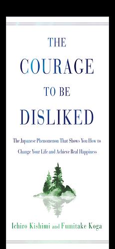 The Courage to Be Disliked: The Japanese Phenomenon That Shows You How to Change Your Life and Achieve Real Happiness by Fumitake Koga