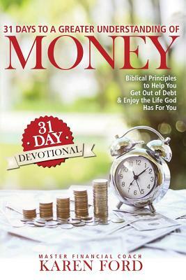 31 Days to a Greater Understanding of MONEY: Biblical Principles to Help You Get Out of Debt & Enjoy the Life God Has For You by Karen Ford