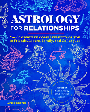 Astrology for Relationships: Your Complete Compatibility Guide to Friends, Lovers, Family, and Colleagues by Jake Register