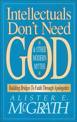 Intellectuals Don't Need God and Other Modern Myths: Building Bridges to Faith Through Apologetics by Alister E. McGrath