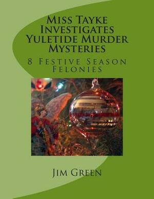 Miss Tayke Investigates Yuletide Murder Mysteries: 8 Festive Season Felonies by Jim Green